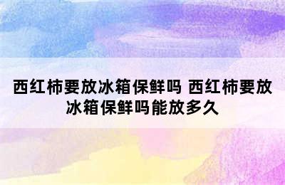 西红柿要放冰箱保鲜吗 西红柿要放冰箱保鲜吗能放多久